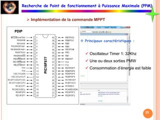 25
25
Recherche de Point de fonctionnement à Puissance Maximale (PPM)
 Implémentation de la commande MPPT
 Principaux caractéristiques :
 Oscillateur Timer 1: 32Khz
 Une ou deux sorties PMW
 Consommation d’énergie est faible
 