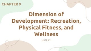 Dimension of
Development: Recreation,
Physical Fitness, and
Wellness
NSTP 101
CHAPTER 9
 