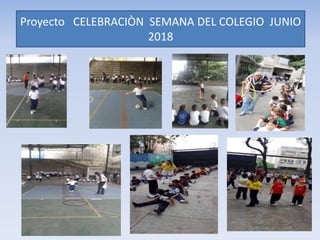 Proyecto CELEBRACIÒN SEMANA DEL COLEGIO JUNIO
2018
 