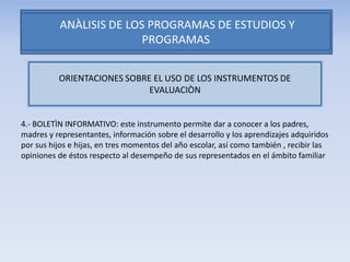 4.- BOLETÌN INFORMATIVO: este instrumento permite dar a conocer a los padres,
madres y representantes, información sobre el desarrollo y los aprendizajes adquiridos
por sus hijos e hijas, en tres momentos del año escolar, así como también , recibir las
opiniones de éstos respecto al desempeño de sus representados en el ámbito familiar
ORIENTACIONES SOBRE EL USO DE LOS INSTRUMENTOS DE
EVALUACIÒN
 