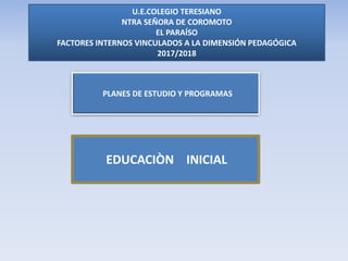 U.E.COLEGIO TERESIANO
NTRA SEÑORA DE COROMOTO
EL PARAÍSO
FACTORES INTERNOS VINCULADOS A LA DIMENSIÓN PEDAGÓGICA
2017/2018
PLANES DE ESTUDIO Y PROGRAMAS
EDUCACIÒN INICIAL
 