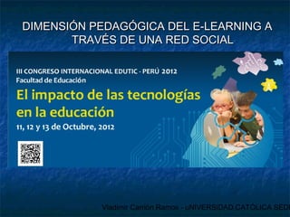 DIMENSIÓN PEDAGÓGICA DEL E-LEARNING A
       TRAVÉS DE UNA RED SOCIAL




           Vladimir Carrión Ramos - uNIVERSIDAD CATÓLICA SEDE
 