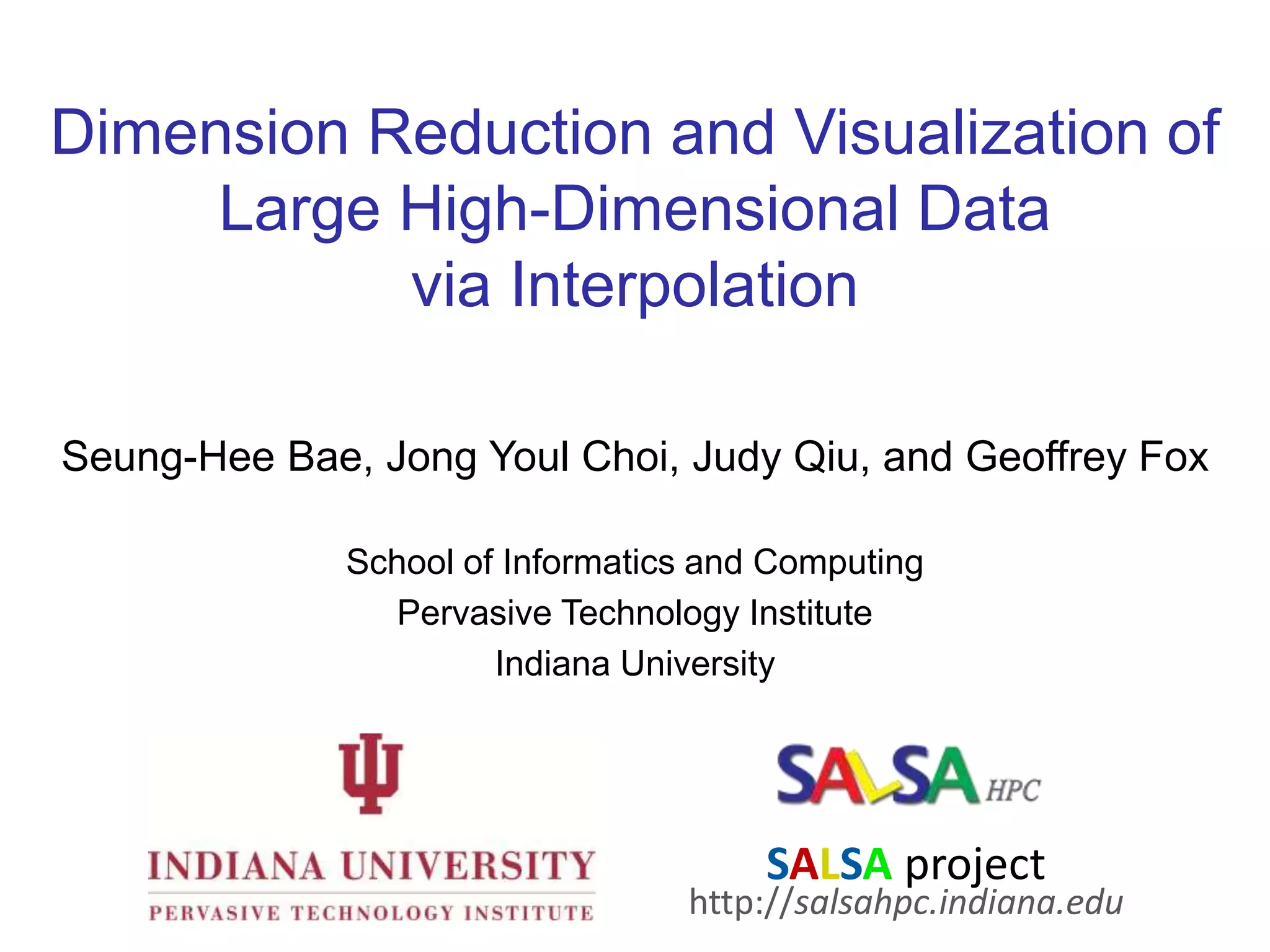 Dimension Reduction and Visualization of Large High-Dimensional Data via InterpolationSeung-HeeBae, Jong Youl Choi, Judy Qiu, and Geoffrey FoxSchool of Informatics and ComputingPervasive Technology InstituteIndiana UniversitySALSA projecthttp://salsahpc.indiana.edu