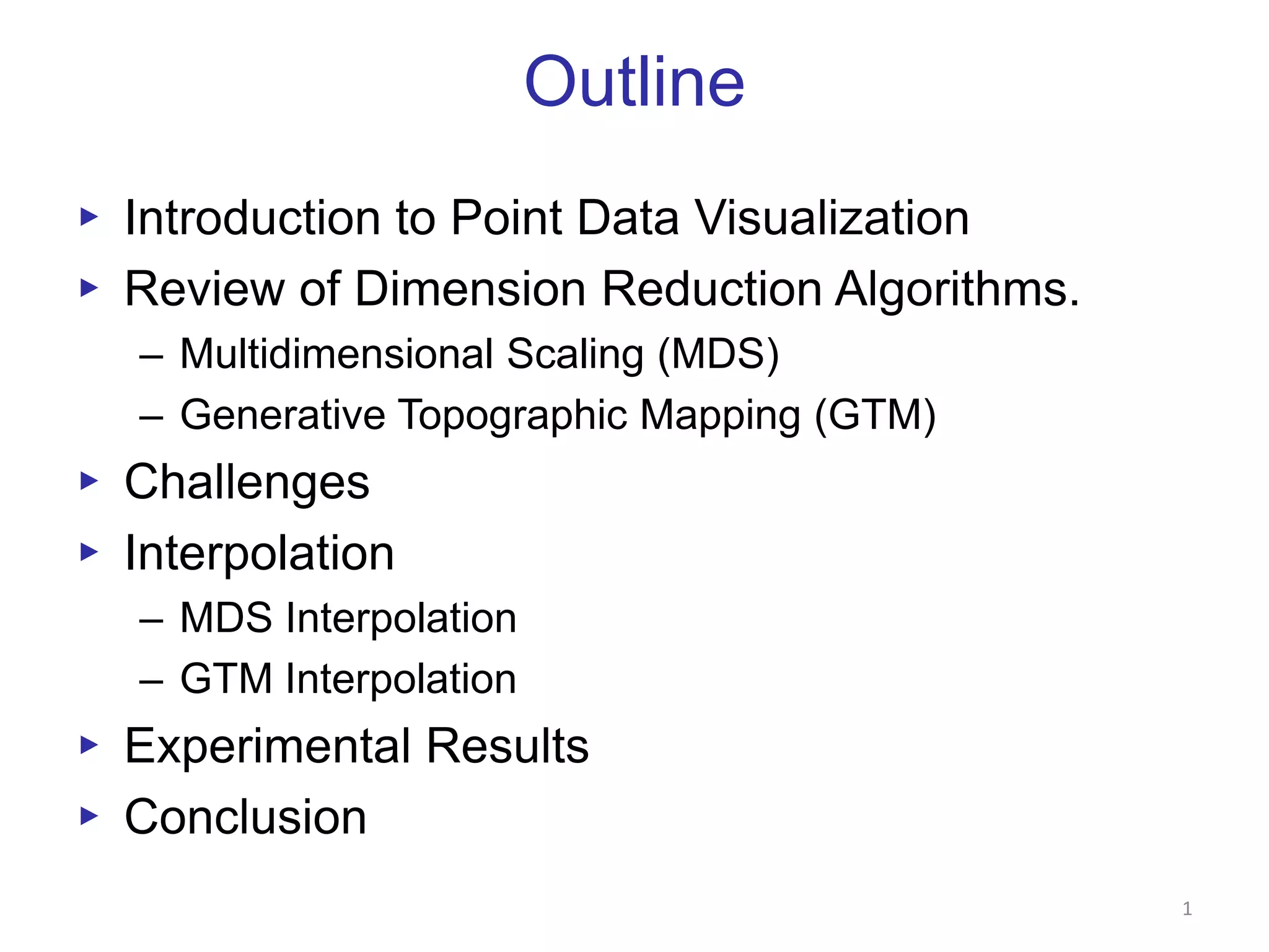 OutlineIntroduction to Point Data VisualizationReview of Dimension Reduction Algorithms.Multidimensional Scaling (MDS)Generative Topographic Mapping (GTM)ChallengesInterpolationMDS InterpolationGTM InterpolationExperimental ResultsConclusion1