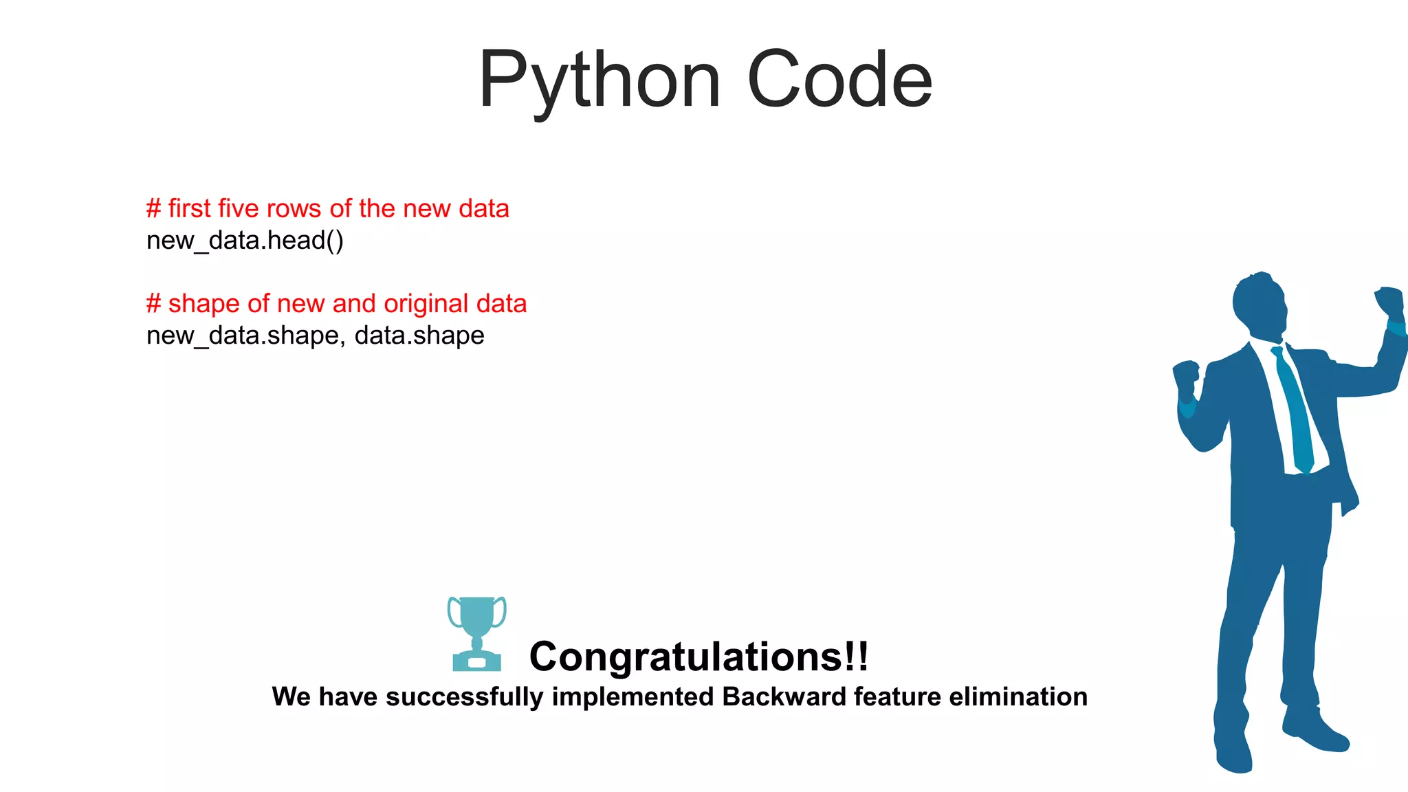 Python Code
# first five rows of the new data
new_data.head()
# shape of new and original data
new_data.shape, data.shape
Congratulations!!
We have successfully implemented Backward feature elimination
 