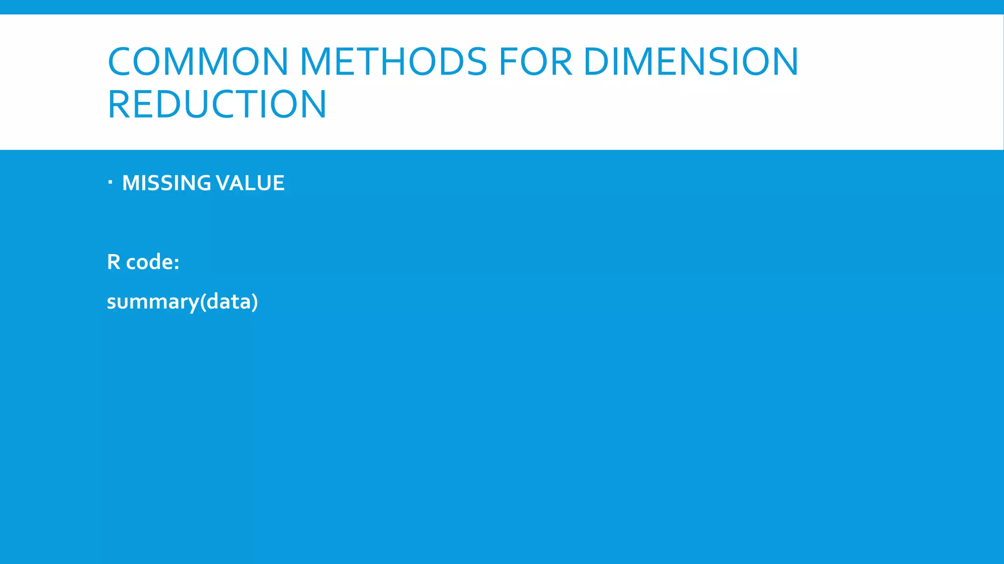COMMON METHODS FOR DIMENSION
REDUCTION
 MISSING VALUE
R code:
summary(data)
 