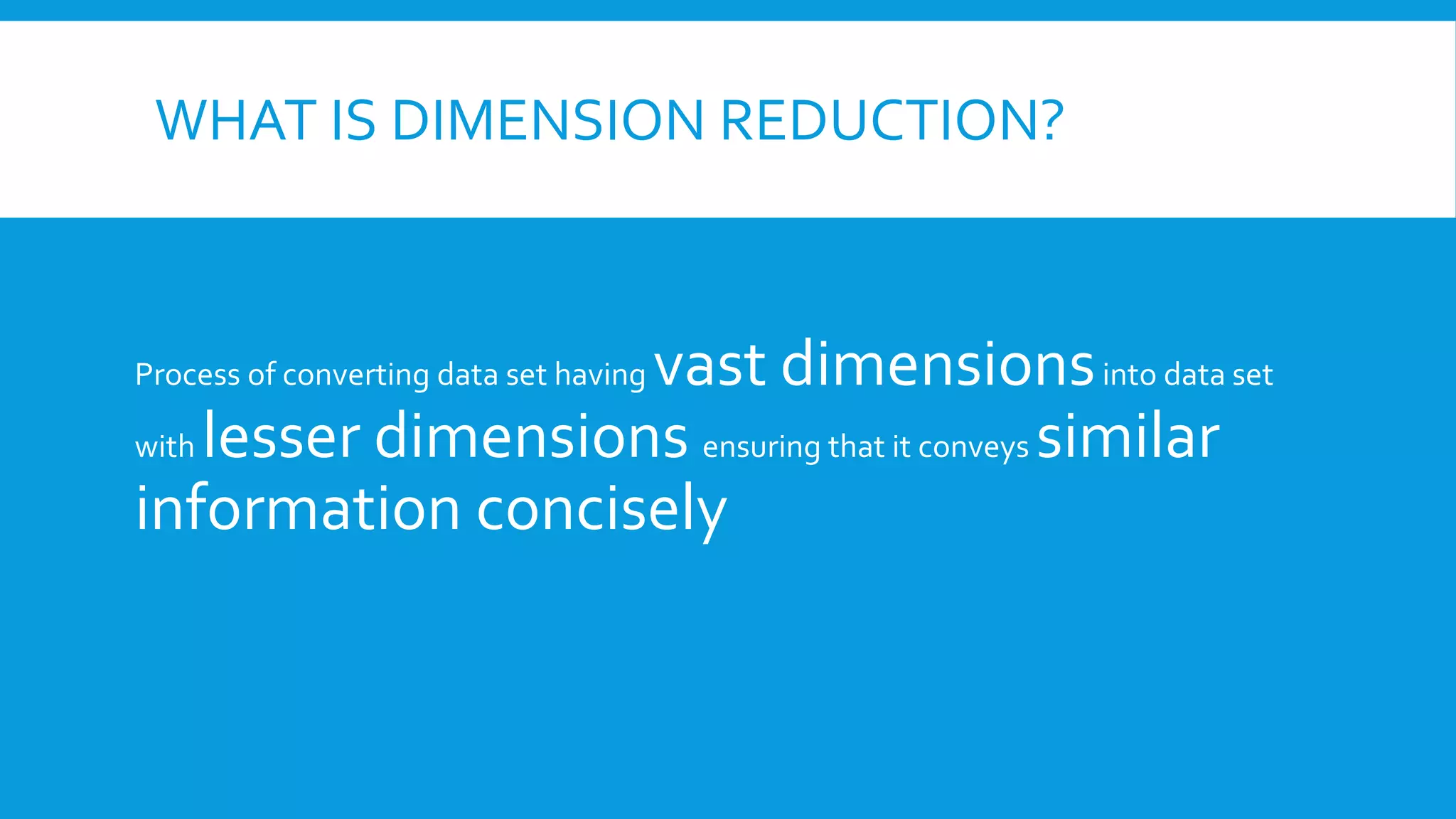 WHAT IS DIMENSION REDUCTION?
Process of converting data set having vast dimensionsinto data set
with lesser dimensions ensuring that it conveys similar
information concisely
 