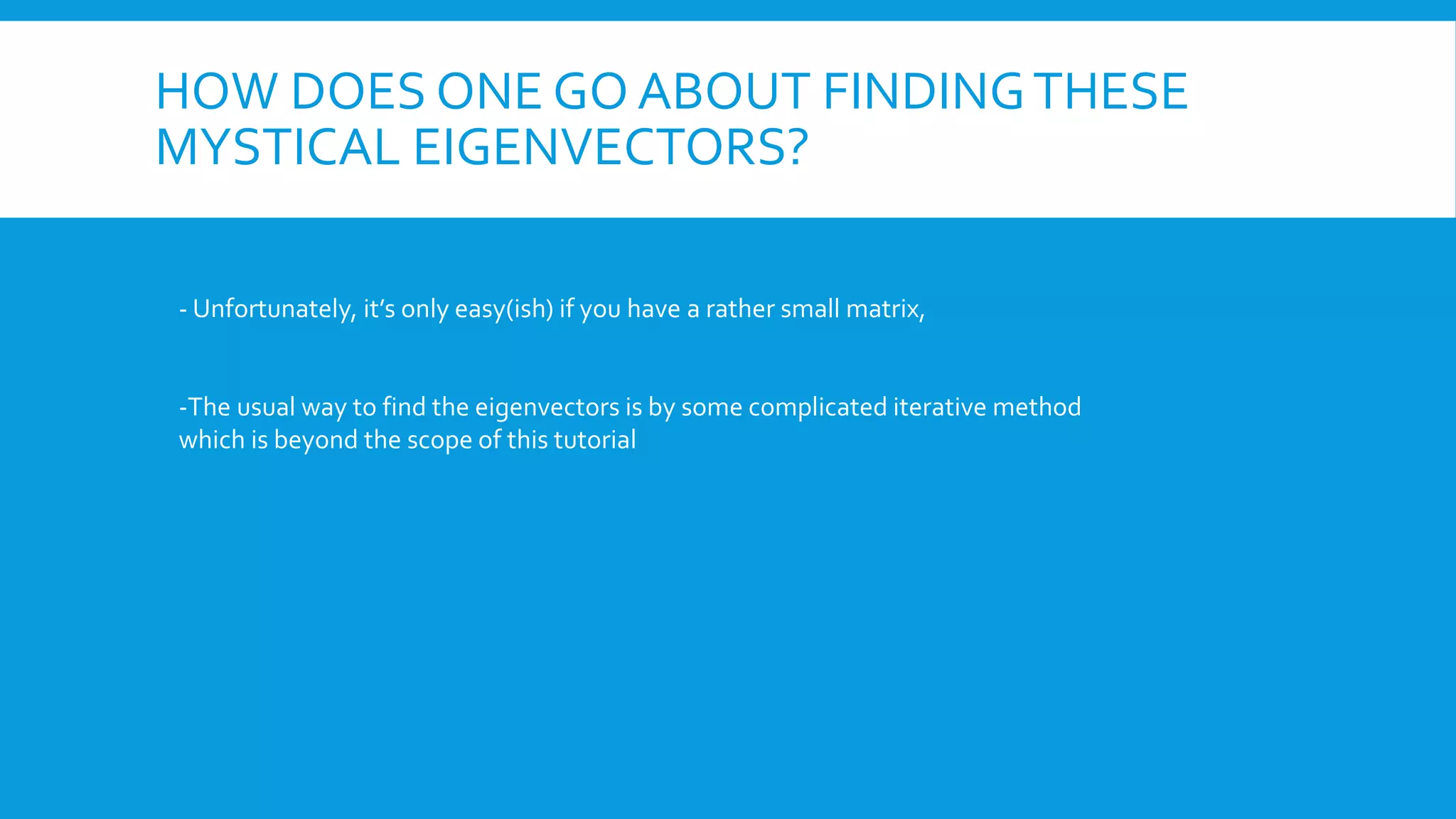 HOW DOES ONE GO ABOUT FINDINGTHESE
MYSTICAL EIGENVECTORS?
- Unfortunately, it’s only easy(ish) if you have a rather small matrix,
-The usual way to find the eigenvectors is by some complicated iterative method
which is beyond the scope of this tutorial
 
