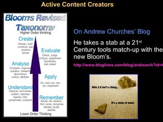 Active Content Creators On Andrew Churches’ Blog   He takes a stab at a 21 st  Century tools match-up with the new Bloom’s. http:// www.bloglines.com/blog/andrewch?id =4 