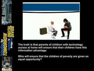 The truth is that parents of children with technology access at home will ensure that their children have this information advantage. Who will ensure that the children of poverty are given an equal opportunity? 
