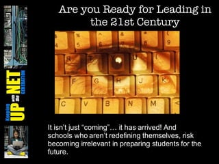 Are you Ready for Leading in the 21st Century It isn’t just “coming”… it has arrived! And schools who aren’t redefining themselves, risk becoming irrelevant in preparing students for the future. 