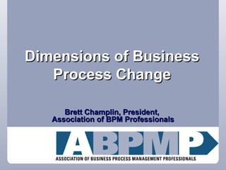 Dimensions of Business Process Change Brett Champlin, President,  Association of BPM Professionals 