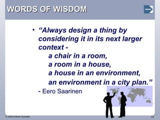 WORDS OF WISDOM “ Always design a thing by considering it in its next larger context -  a chair in a room,  a room in a house,  a house in an environment,  an environment in a city plan.”   -  Eero Saarinen 