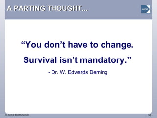 A PARTING THOUGHT... “ You don’t have to change. Survival isn’t mandatory.” - Dr. W. Edwards Deming 