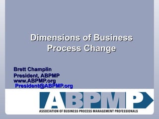 Dimensions of Business Process Change Brett Champlin President, ABPMP www.ABPMP.org    [email_address]   
