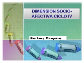 DIMENSION SOCIO-AFECTIVA CICLO IV Por Lucy Mosquera 