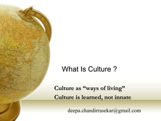 What Is Culture ?
Culture as “ways of living”
Culture is learned, not innate
deepa.chandirrasekar@gmail.com
 