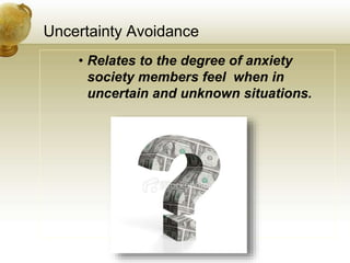 Uncertainty Avoidance
• Relates to the degree of anxiety
society members feel when in
uncertain and unknown situations.
 