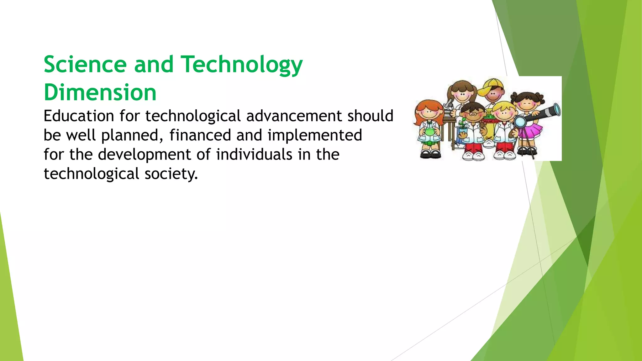Science and Technology
Dimension
Education for technological advancement should
be well planned, financed and implemented
for the development of individuals in the
technological society.
 
