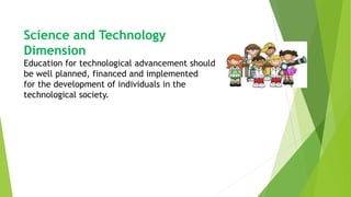 Science and Technology
Dimension
Education for technological advancement should
be well planned, financed and implemented
for the development of individuals in the
technological society.
 