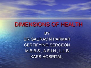 DIMENSIONS OF HEALTHDIMENSIONS OF HEALTH
BYBY
DR.GAURAV N PARMARDR.GAURAV N PARMAR
CERTIFYING SERGEONCERTIFYING SERGEON
M.B.B.S , A.F.I.H , L.L.BM.B.B.S , A.F.I.H , L.L.B
KAPS HOSPITAL.KAPS HOSPITAL.
 