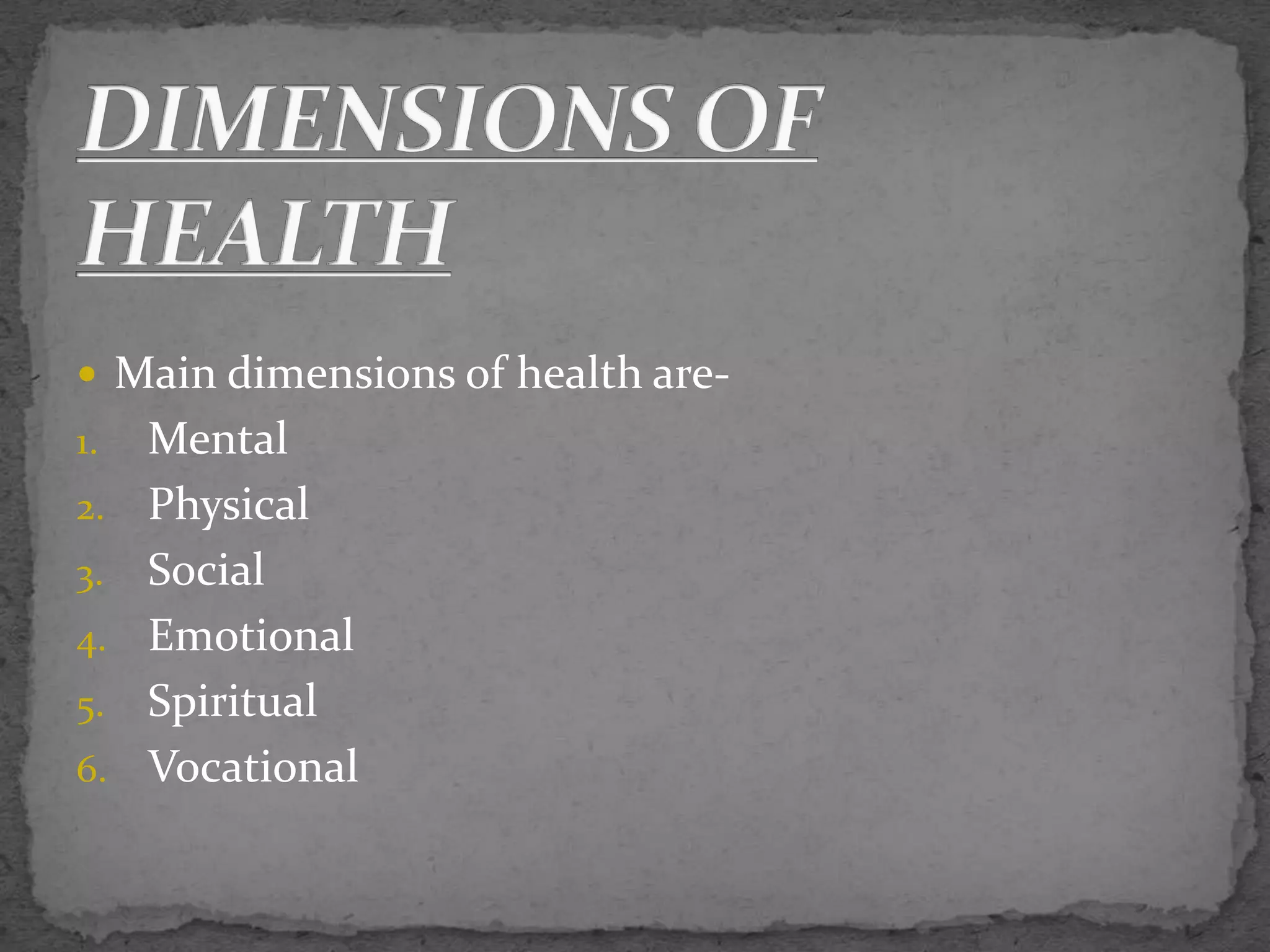  Main dimensions of health are-
1. Mental
2. Physical
3. Social
4. Emotional
5. Spiritual
6. Vocational
 