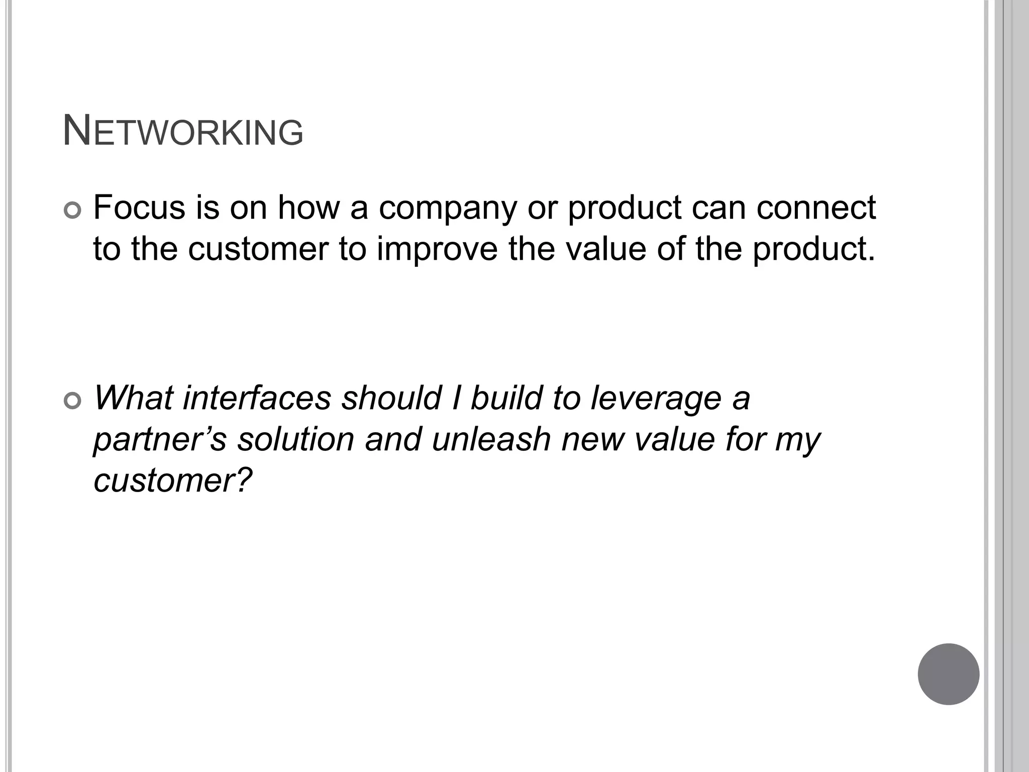 NETWORKING 
 Focus is on how a company or product can connect 
to the customer to improve the value of the product. 
 What interfaces should I build to leverage a 
partner’s solution and unleash new value for my 
customer? 
 