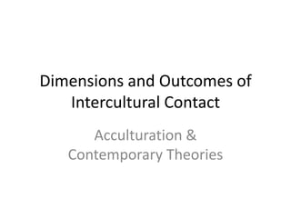Dimensions
and Outcomes
of Intercultural
    Contact
    Acculturation &
 Contemporary Theories
 