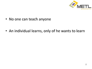 • No one can teach anyone

• An individual learns, only of he wants to learn




                                                    2
 