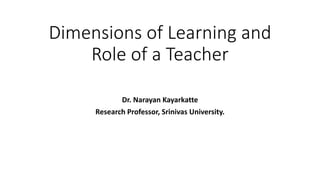 Dimensions of Learning and
Role of a Teacher
Dr. Narayan Kayarkatte
Research Professor, Srinivas University.
 