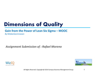 Dimensions of Quality
All Rights Reserved. Copyright @ 2014 Canopus Business Management Group 1
Gain from the Power of Lean Six Sigma – MOOC
By Nilakantasrinivasan
Assignment Submission of : Rafael Moreno
 