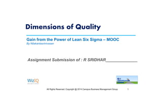 Dimensions of Quality
All Rights Reserved. Copyright @ 2014 Canopus Business Management Group 1
Gain from the Power of Lean Six Sigma – MOOC
By Nilakantasrinivasan
Assignment Submission of : R SRIDHAR______________
 