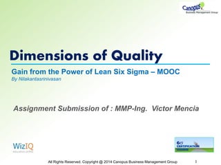 Dimensions of Quality
All Rights Reserved. Copyright @ 2014 Canopus Business Management Group 1
Gain from the Power of Lean Six Sigma – MOOC
By Nilakantasrinivasan
Assignment Submission of : MMP-Ing. Victor Mencia
 