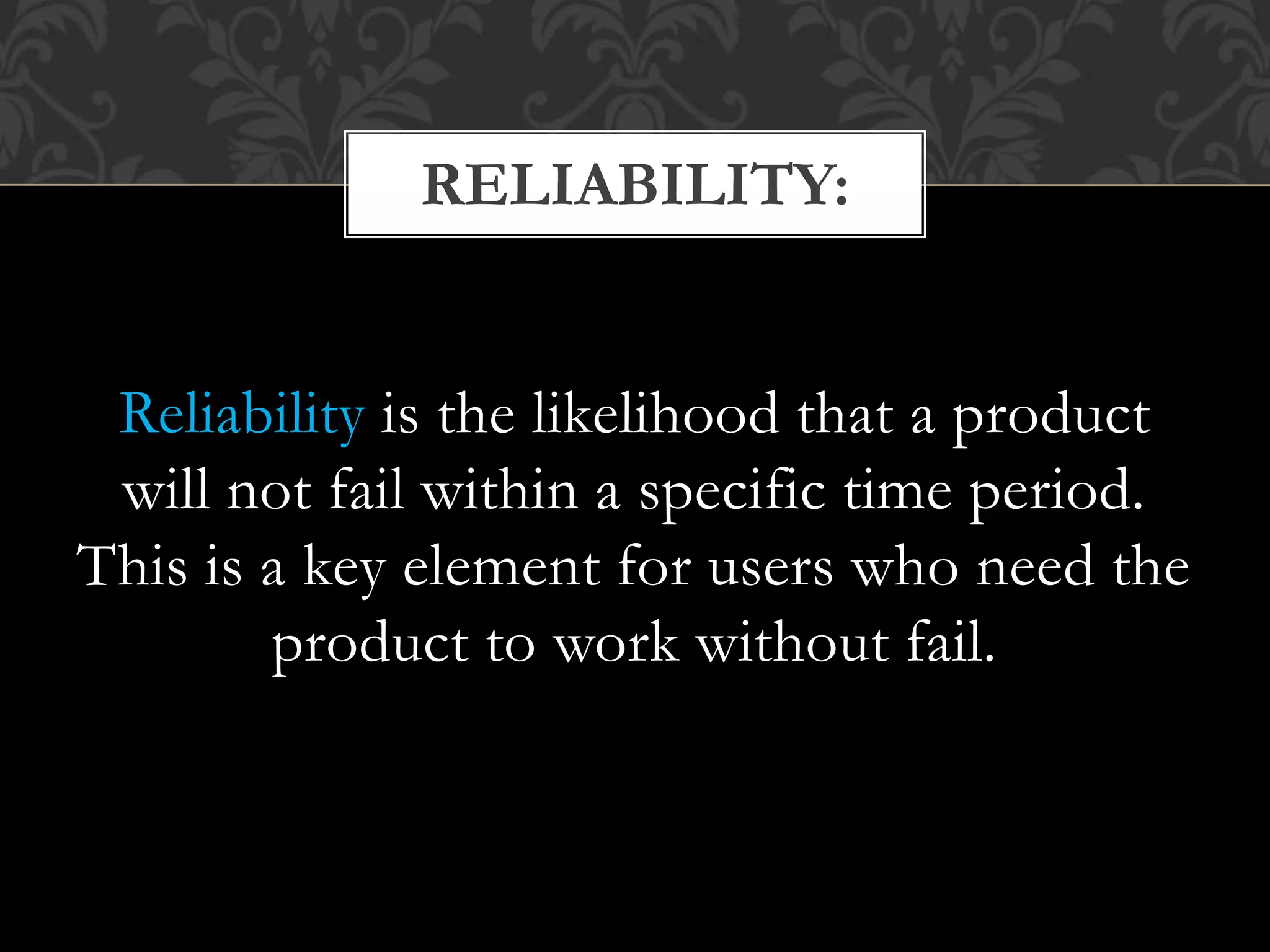 Reliability is the likelihood that a product
will not fail within a specific time period.
This is a key element for users who need the
product to work without fail.
RELIABILITY:
 