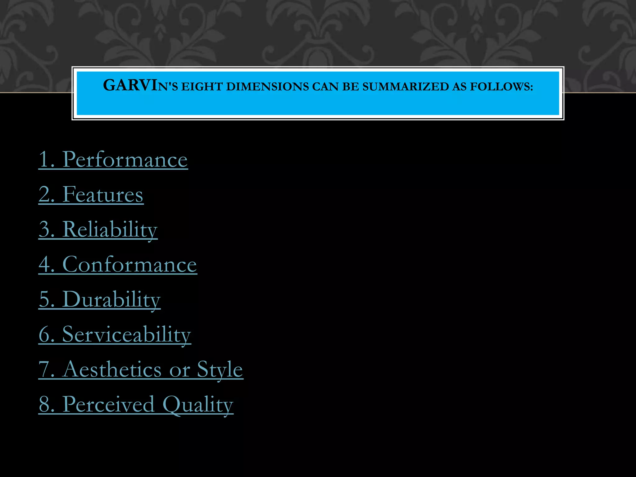 1. Performance
2. Features
3. Reliability
4. Conformance
5. Durability
6. Serviceability
7. Aesthetics or Style
8. Perceived Quality
GARVIN'S EIGHT DIMENSIONS CAN BE SUMMARIZED AS FOLLOWS:
 