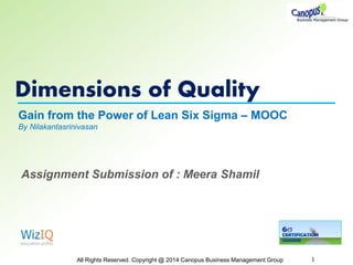 Dimensions of Quality
All Rights Reserved. Copyright @ 2014 Canopus Business Management Group 1
Gain from the Power of Lean Six Sigma – MOOC
By Nilakantasrinivasan
Assignment Submission of : Meera Shamil
 