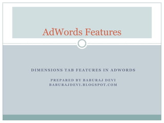 AdWords Features


DIMENSIONS TAB FEATURES IN ADWORDS

     PREPARED BY BABURAJ DEVI
     BABURAJDEVI.BLOGSPOT.COM
 