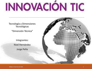 Tecnología y Dimensiones
      Tecnológicas
    “Dimensión Técnica”


             Integrantes:
         Noel Hernández
              Jorge Peña




Sábado, 19 de Enero de 2013   1
 