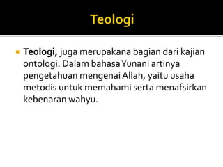  Teologi, juga merupakana bagian dari kajian
ontologi. Dalam bahasaYunani artinya
pengetahuan mengenaiAllah, yaitu usaha
metodis untuk memahami serta menafsirkan
kebenaran wahyu.
 