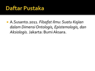  A.Susanto.2011. Filsafat Ilmu: Suatu Kajian
dalam Dimensi Ontologis, Epistemologis, dan
Aksiologis. Jakarta: Bumi Aksara.
 