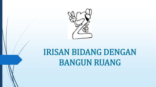 IRISAN BIDANG DENGAN 
BANGUN RUANG 
 