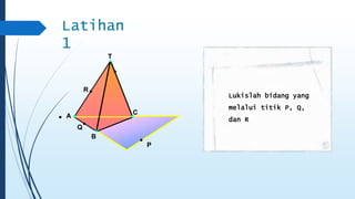 T 
R 
A 
B 
C 
Q 
P 
Latihan 
1 
Lukislah bidang yang 
melalui titik P, Q, 
dan R 
 