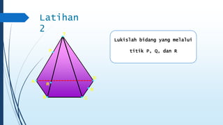 Lukislah bidang yang melalui 
titik P, Q, dan R 
T 
A 
B C 
D 
P 
R 
R 
Latihan 
2 
 