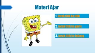 Materi Ajar 
1. Jarak titik ke titik 
2. Jarak titik ke garis 
3. Jarak titik ke bidang 
 