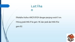 Latiha 
n 
Diketahui kubus ABCD.EFGH dengan panjang rusuk 5 cm. 
Hitung jarak titik D ke garis BC dan jarak dari titik B ke 
garis EG 
 