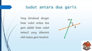 Sudut antara dua garis 
Yang dimaksud dengan 
besar sudut antara dua 
garis adalah besar sudut 
terkecil yang dibentuk 
oleh kedua garis tersebut 
k 
m 
 