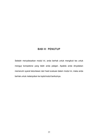 BAB III PENUTUP
Setelah menyelesaikan modul ini, anda berhak untuk mengikuti tes untuk
menguji kompetensi yang telah anda pelajari. Apabila anda dinyatakan
memenuhi syarat ketuntasan dari hasil evaluasi dalam modul ini, maka anda
berhak untuk melanjutkan ke topik/modul berikutnya.
23
 