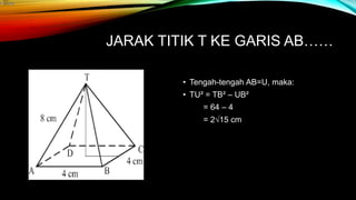 JARAK TITIK T KE GARIS AB……
• Tengah-tengah AB=U, maka:
• TU² = TB² – UB²
= 64 – 4
= 2√15 cm
 