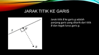 JARAK TITIK KE GARIS
Jarak titik B ke garis g adalah
panjang garis yang ditarik dari titik
B dan tegak lurus garis g.
 