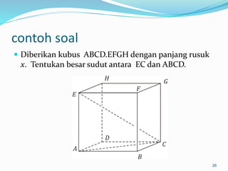 contoh soal
 Diberikan kubus ABCD.EFGH dengan panjang rusuk
x. Tentukan besar sudut antara EC dan ABCD.
26
 